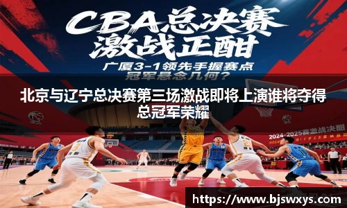 北京与辽宁总决赛第三场激战即将上演谁将夺得总冠军荣耀