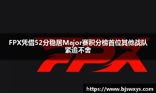 FPX凭借52分稳居Major赛积分榜首位其他战队紧追不舍